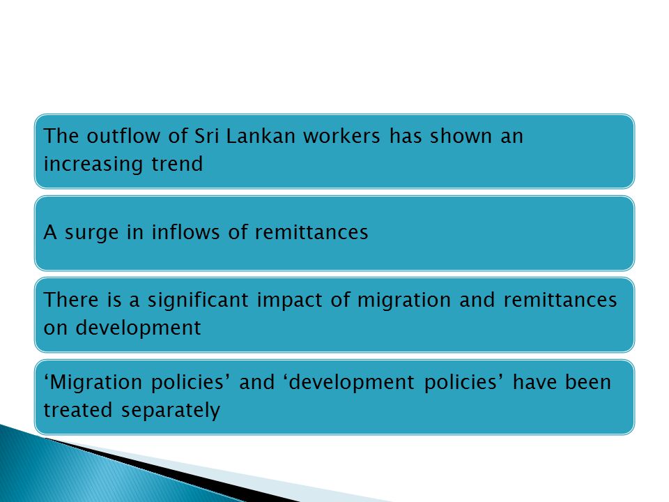 The outflow of Sri Lankan workers has shown an increasing trend A surge in inflows of remittances There is a significant impact of migration and remittances on development ‘Migration policies’ and ‘development policies’ have been treated separately