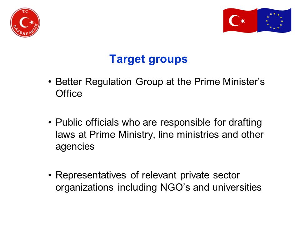 Target groups Better Regulation Group at the Prime Minister’s Office Public officials who are responsible for drafting laws at Prime Ministry, line ministries and other agencies Representatives of relevant private sector organizations including NGO’s and universities