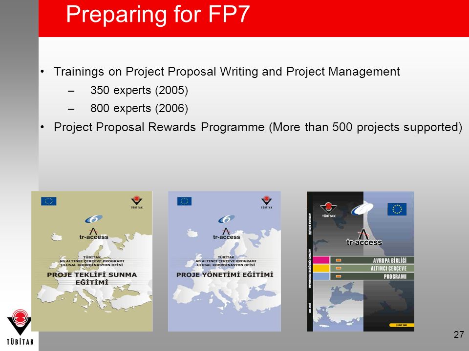 27 Trainings on Project Proposal Writing and Project Management –350 experts (2005) –800 experts (2006) Project Proposal Rewards Programme (More than 500 projects supported) Preparing for FP7