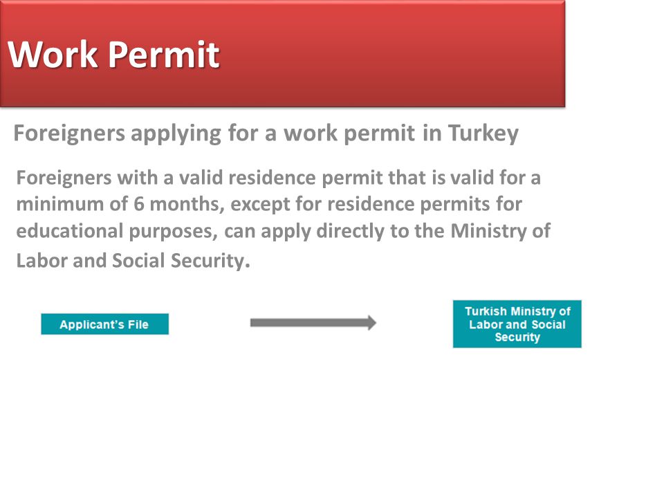 Work Permit Foreigners applying for a work permit in Turkey Foreigners with a valid residence permit that is valid for a minimum of 6 months, except for residence permits for educational purposes, can apply directly to the Ministry of Labor and Social Security.