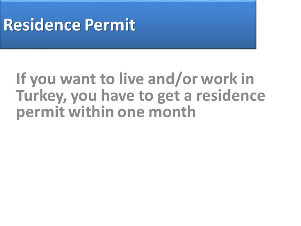 Residence Permit If you want to live and/or work in Turkey, you have to get a residence permit within one month