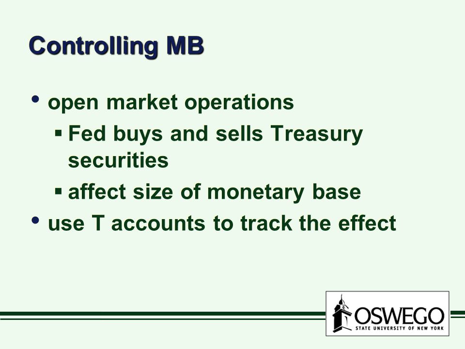 Controlling MB open market operations  Fed buys and sells Treasury securities  affect size of monetary base use T accounts to track the effect open market operations  Fed buys and sells Treasury securities  affect size of monetary base use T accounts to track the effect