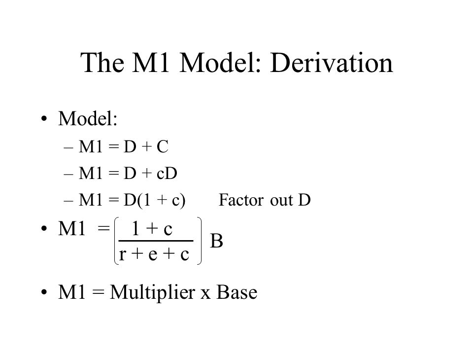 The M1 Model: Derivation Model: –M1 = D + C –M1 = D + cD –M1 = D(1 + c) Factor out D M1 = 1 + c r + e + c B M1 = Multiplier x Base