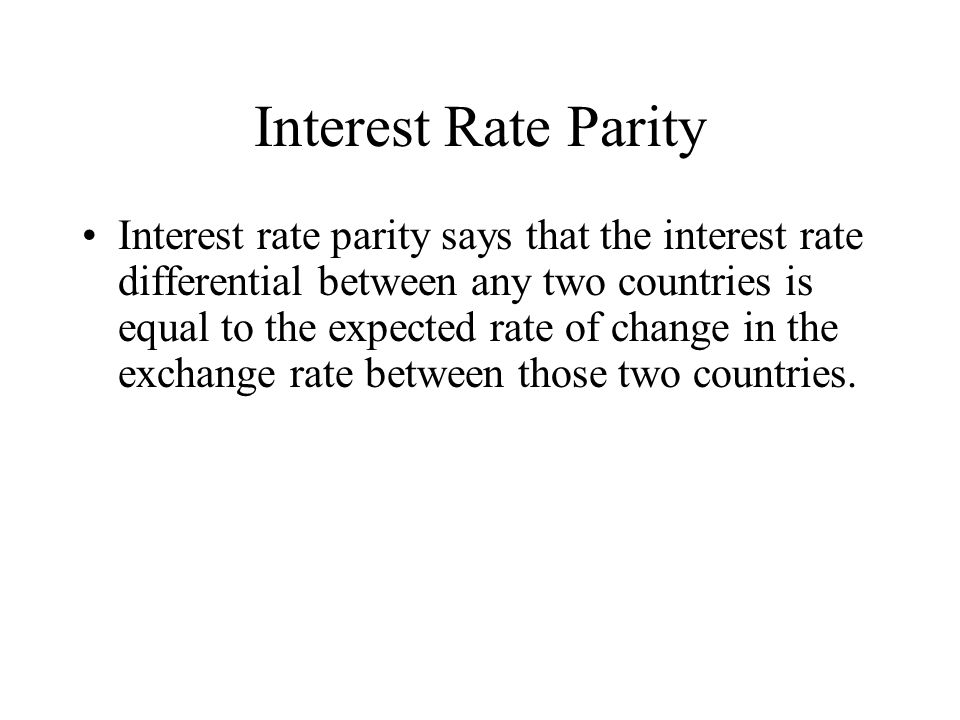 Interest Rate Parity Interest rate parity says that the interest rate differential between any two countries is equal to the expected rate of change in the exchange rate between those two countries.