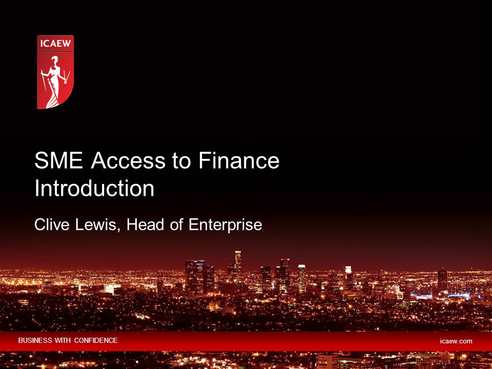 BUSINESS WITH CONFIDENCE icaew.com Clive Lewis, Head of Enterprise SME Access to Finance Introduction