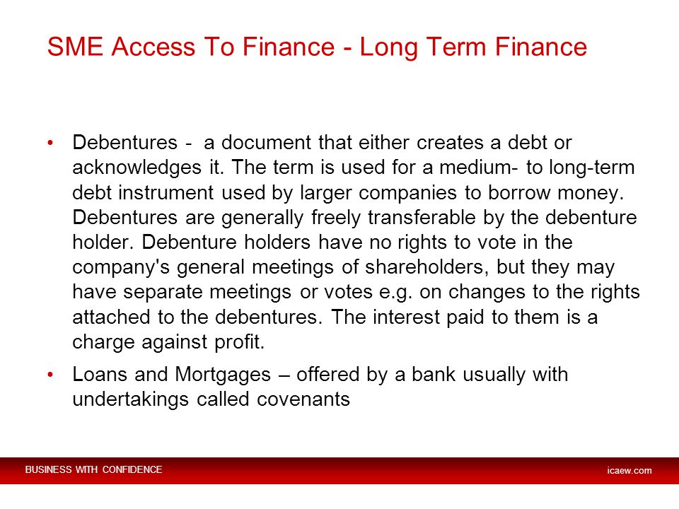 BUSINESS WITH CONFIDENCE icaew.com SME Access To Finance - Long Term Finance Debentures - a document that either creates a debt or acknowledges it.