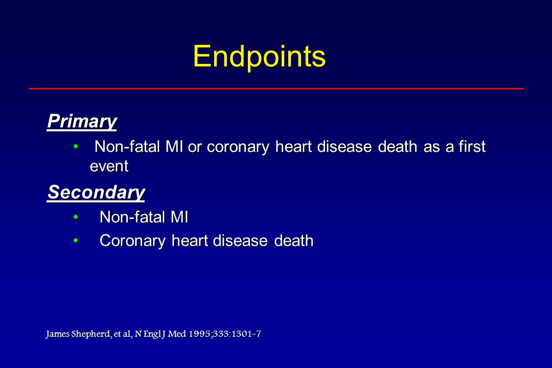 Endpoints Primary Non-fatal MI or coronary heart disease death as a first event Non-fatal MI or coronary heart disease death as a first eventSecondary Non-fatal MINon-fatal MI Coronary heart disease deathCoronary heart disease death James Shepherd, et al, N Engl J Med 1995;333:1301-7