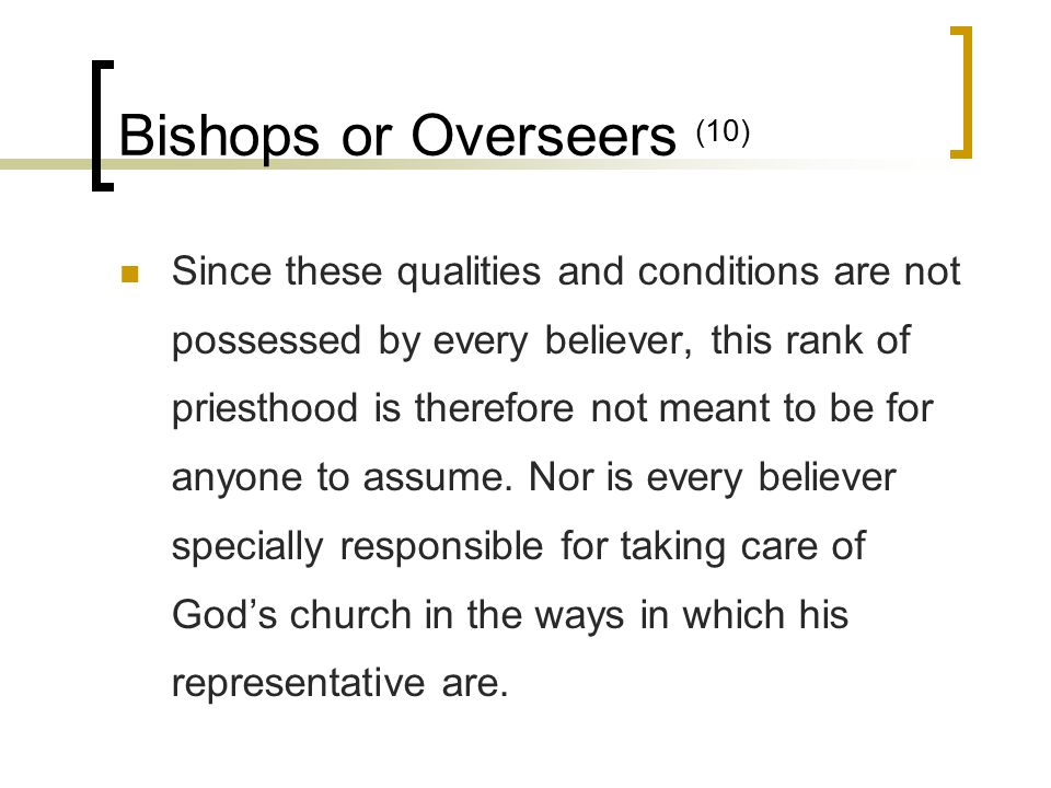 Bishops or Overseers (10) Since these qualities and conditions are not possessed by every believer, this rank of priesthood is therefore not meant to be for anyone to assume.