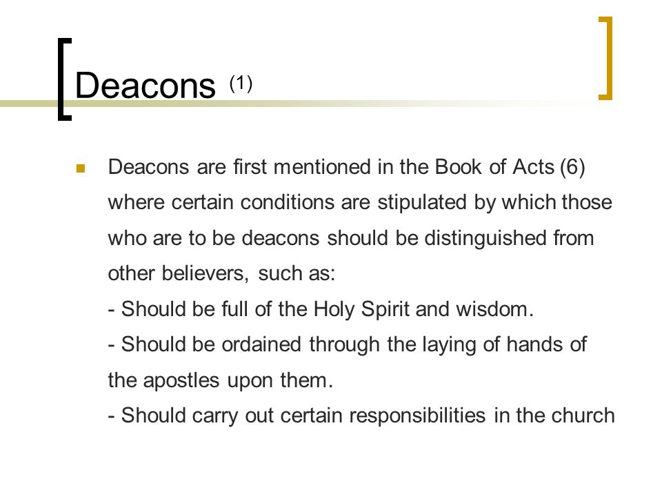 Deacons (1) Deacons are first mentioned in the Book of Acts (6) where certain conditions are stipulated by which those who are to be deacons should be distinguished from other believers, such as: - Should be full of the Holy Spirit and wisdom.