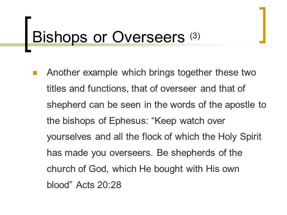 Bishops or Overseers (3) Another example which brings together these two titles and functions, that of overseer and that of shepherd can be seen in the words of the apostle to the bishops of Ephesus: Keep watch over yourselves and all the flock of which the Holy Spirit has made you overseers.