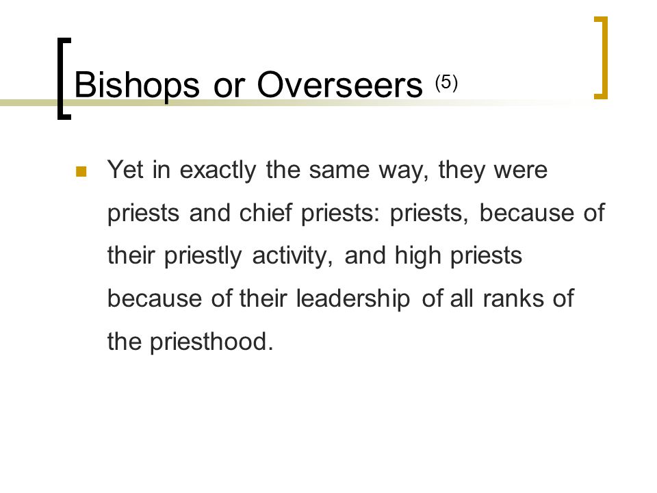 Bishops or Overseers (5) Yet in exactly the same way, they were priests and chief priests: priests, because of their priestly activity, and high priests because of their leadership of all ranks of the priesthood.