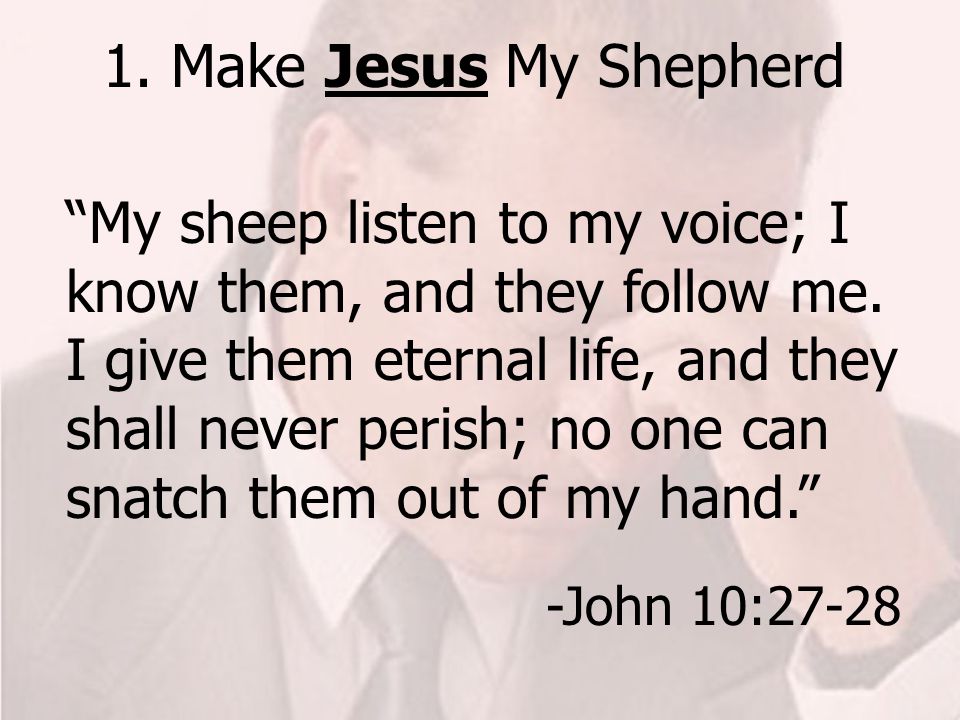 1. Make Jesus My Shepherd My sheep listen to my voice; I know them, and they follow me.