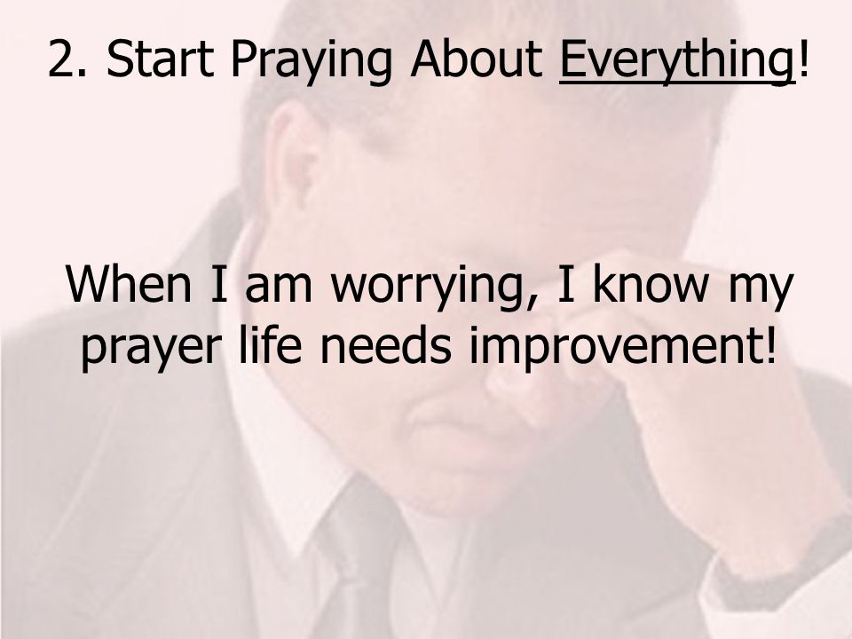 2. Start Praying About Everything! When I am worrying, I know my prayer life needs improvement!