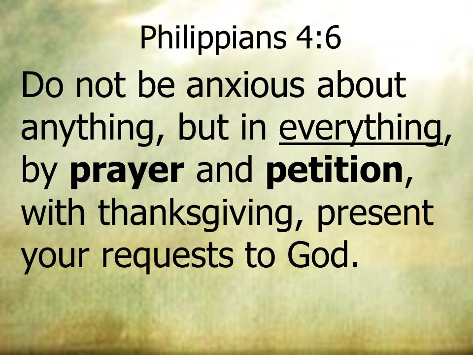 Philippians 4:6 Do not be anxious about anything, but in everything, by prayer and petition, with thanksgiving, present your requests to God.