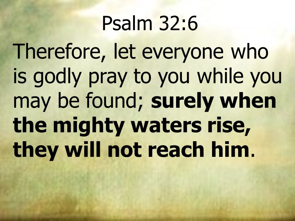 Psalm 32:6 Therefore, let everyone who is godly pray to you while you may be found; surely when the mighty waters rise, they will not reach him.