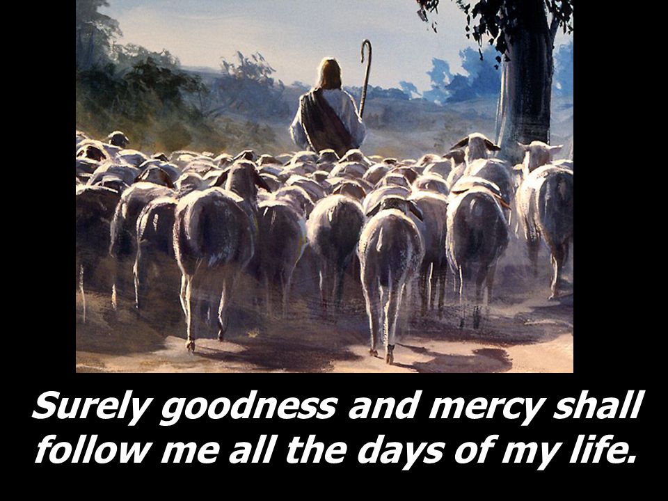Surely goodness and mercy shall follow me all the days of my life.