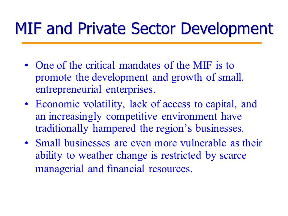 12 MIF and Private Sector Development One of the critical mandates of the MIF is to promote the development and growth of small, entrepreneurial enterprises.