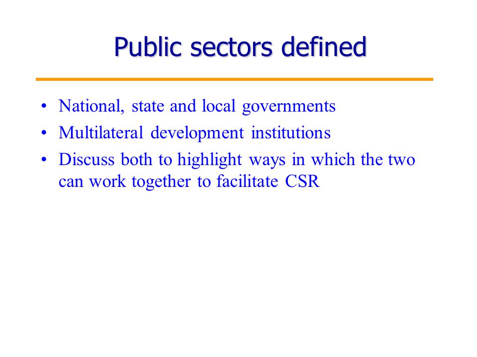 2 Public sectors defined National, state and local governments Multilateral development institutions Discuss both to highlight ways in which the two can work together to facilitate CSR