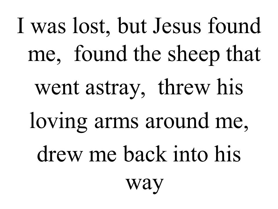 I was lost, but Jesus found me, found the sheep that went astray, threw his loving arms around me, drew me back into his way