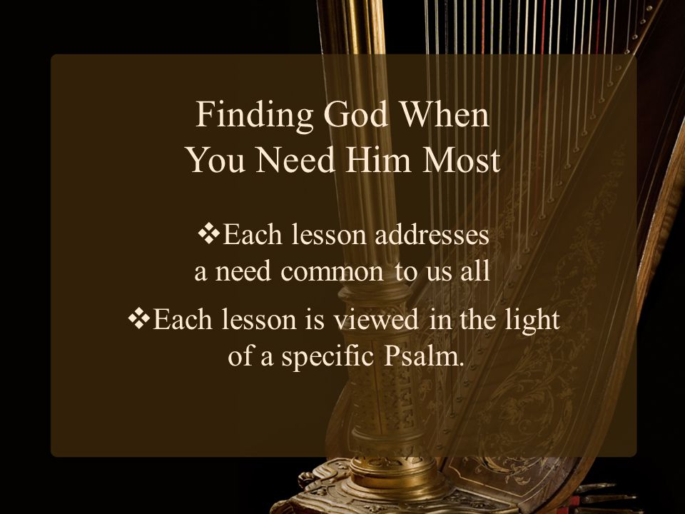 Finding God When You Need Him Most  Each lesson addresses a need common to us all  Each lesson is viewed in the light of a specific Psalm.