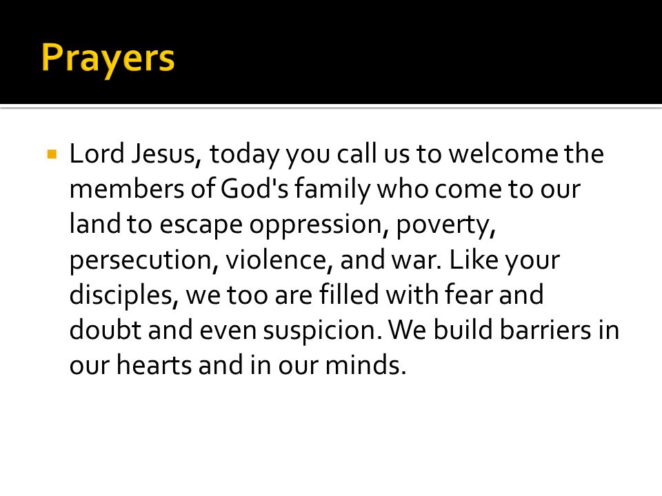  Lord Jesus, today you call us to welcome the members of God s family who come to our land to escape oppression, poverty, persecution, violence, and war.