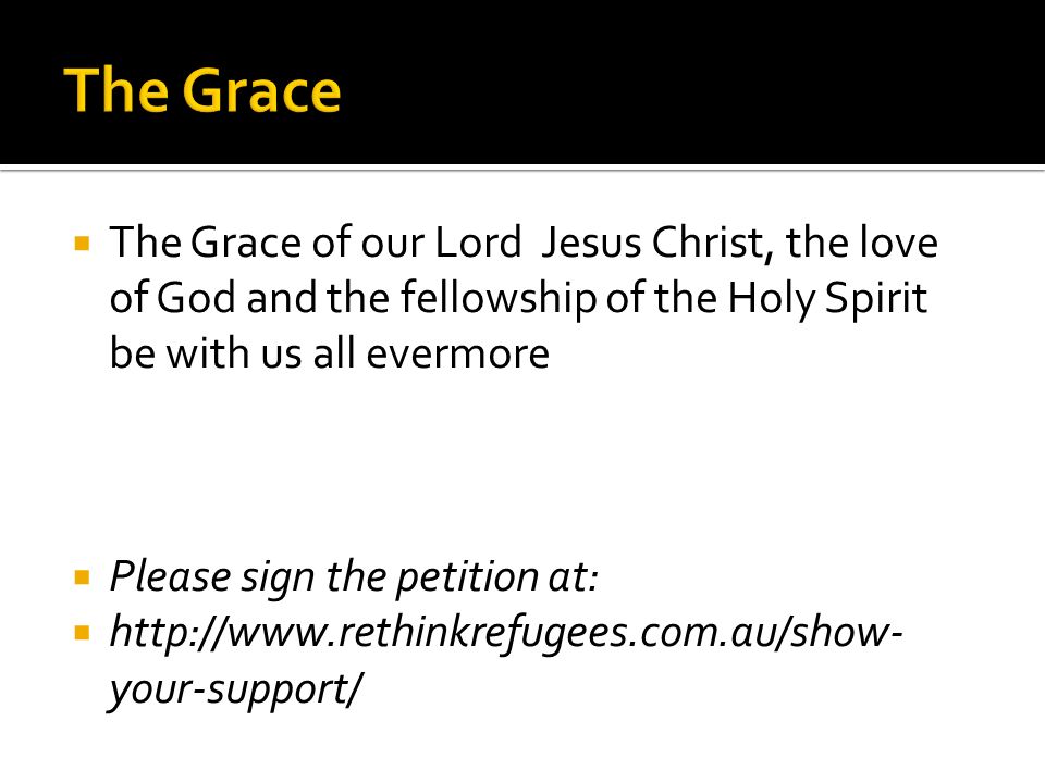  The Grace of our Lord Jesus Christ, the love of God and the fellowship of the Holy Spirit be with us all evermore  Please sign the petition at:    your-support/