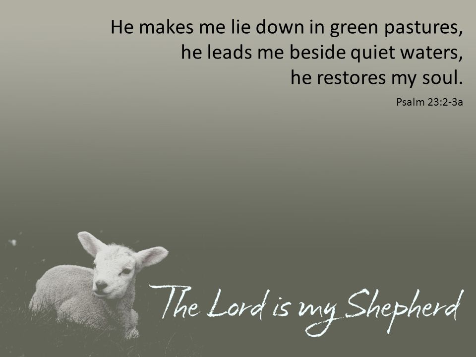 He makes me lie down in green pastures, he leads me beside quiet waters, he restores my soul.