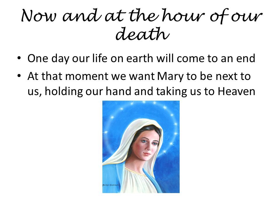 Now and at the hour of our death One day our life on earth will come to an end At that moment we want Mary to be next to us, holding our hand and taking us to Heaven