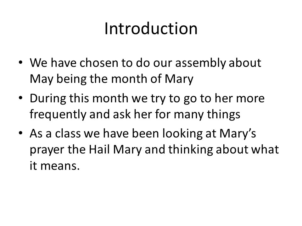 Introduction We have chosen to do our assembly about May being the month of Mary During this month we try to go to her more frequently and ask her for many things As a class we have been looking at Mary’s prayer the Hail Mary and thinking about what it means.