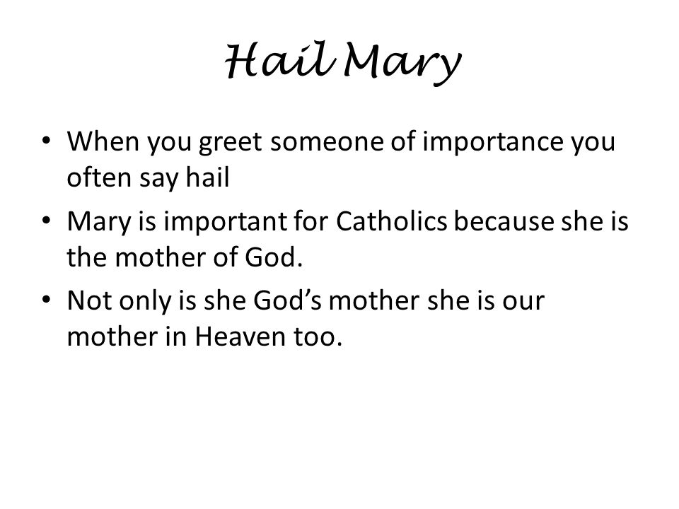 Hail Mary When you greet someone of importance you often say hail Mary is important for Catholics because she is the mother of God.