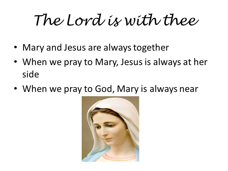 The Lord is with thee Mary and Jesus are always together When we pray to Mary, Jesus is always at her side When we pray to God, Mary is always near