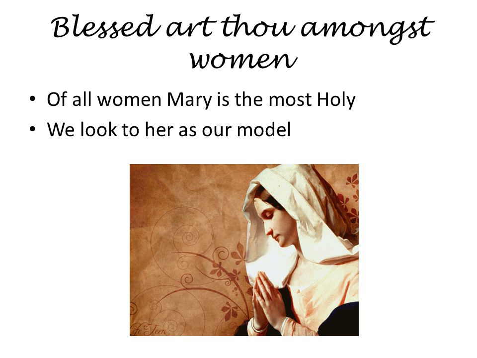 Blessed art thou amongst women Of all women Mary is the most Holy We look to her as our model