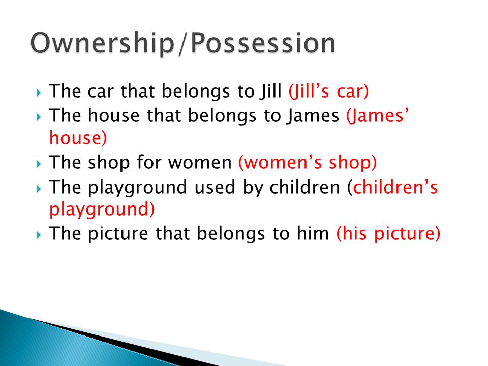  The car that belongs to Jill (Jill’s car)  The house that belongs to James (James’ house)  The shop for women (women’s shop)  The playground used by children (children’s playground)  The picture that belongs to him (his picture)