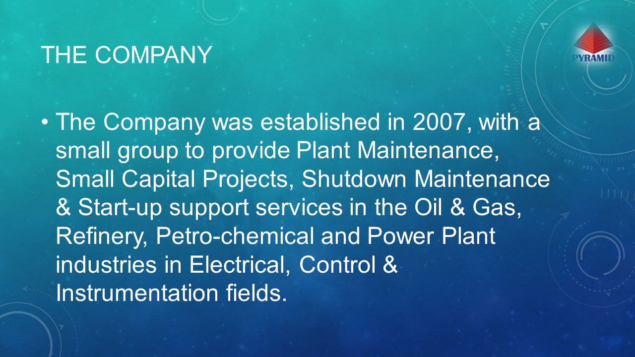 THE COMPANY The Company was established in 2007, with a small group to provide Plant Maintenance, Small Capital Projects, Shutdown Maintenance & Start-up support services in the Oil & Gas, Refinery, Petro-chemical and Power Plant industries in Electrical, Control & Instrumentation fields.