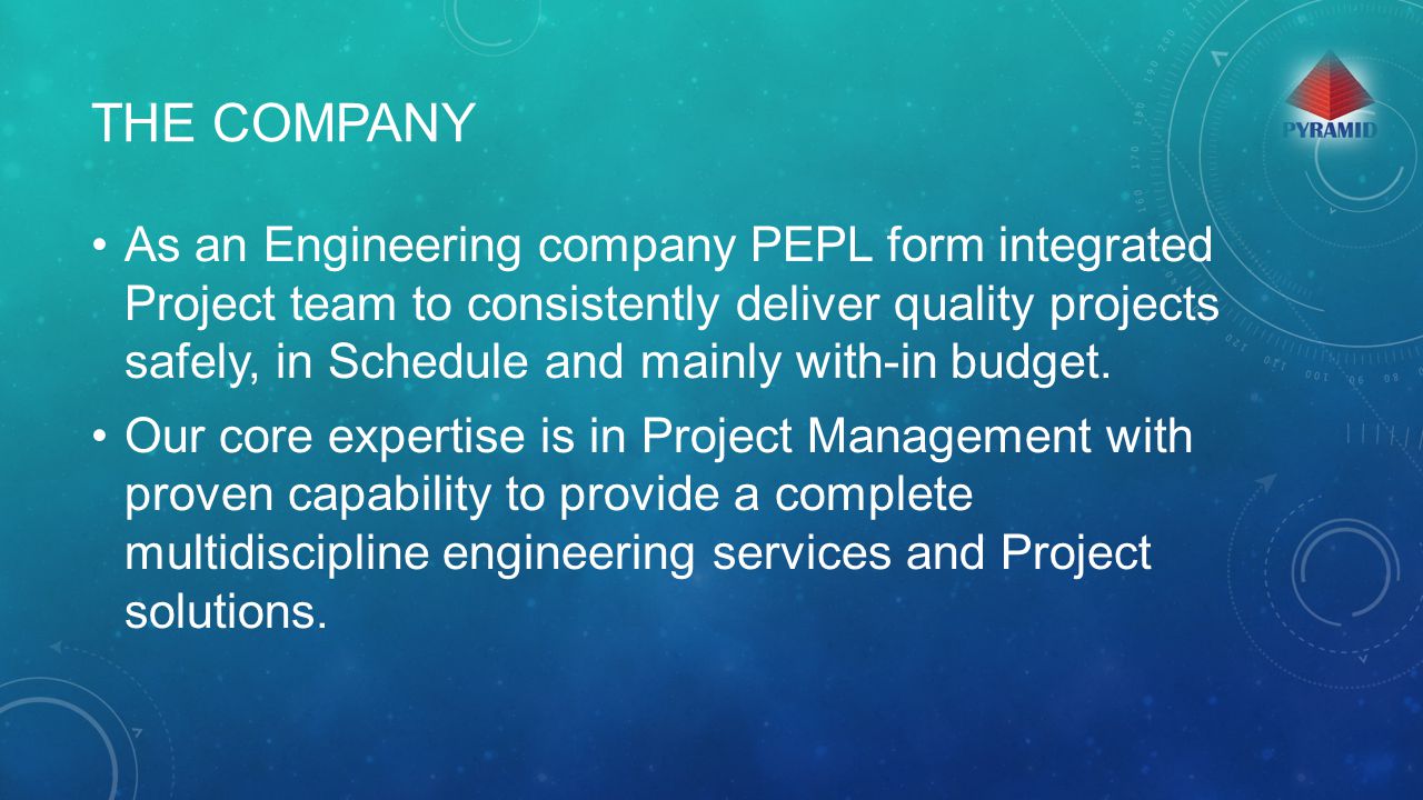 THE COMPANY As an Engineering company PEPL form integrated Project team to consistently deliver quality projects safely, in Schedule and mainly with-in budget.