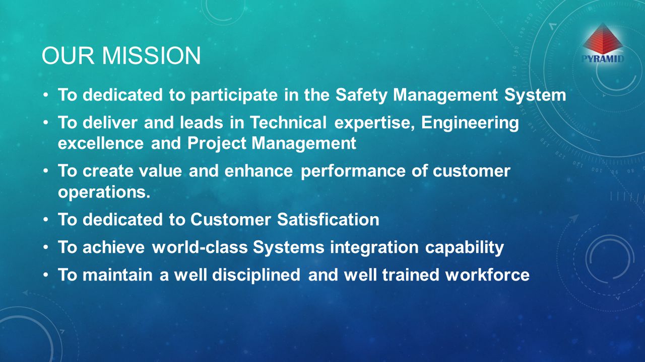 OUR MISSION To dedicated to participate in the Safety Management System To deliver and leads in Technical expertise, Engineering excellence and Project Management To create value and enhance performance of customer operations.
