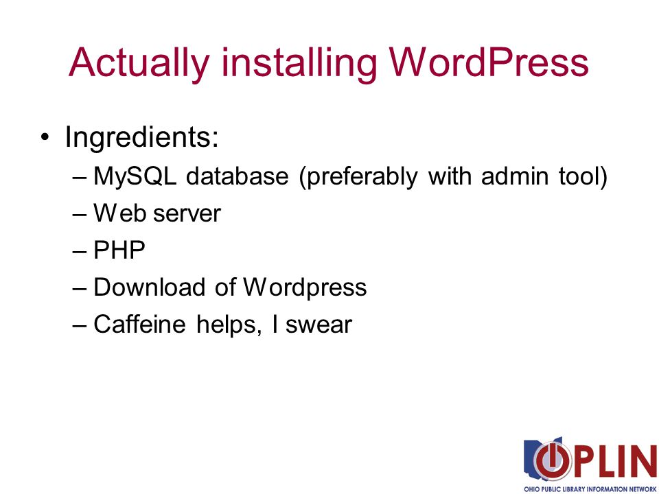 Actually installing WordPress Ingredients: –MySQL database (preferably with admin tool) –Web server –PHP –Download of Wordpress –Caffeine helps, I swear