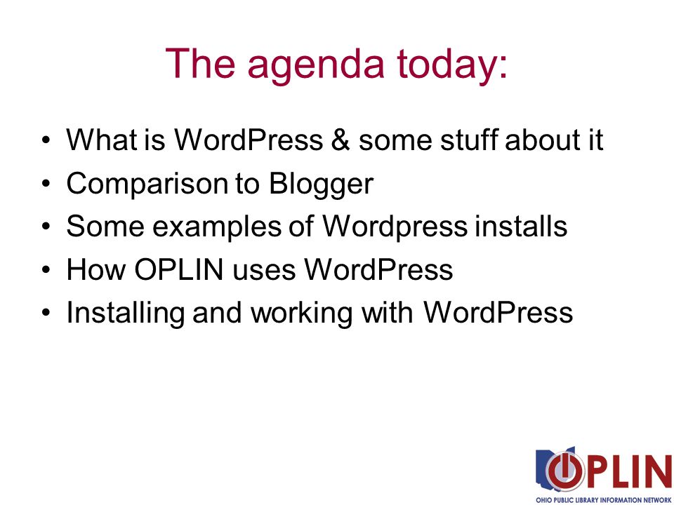 The agenda today: What is WordPress & some stuff about it Comparison to Blogger Some examples of Wordpress installs How OPLIN uses WordPress Installing and working with WordPress