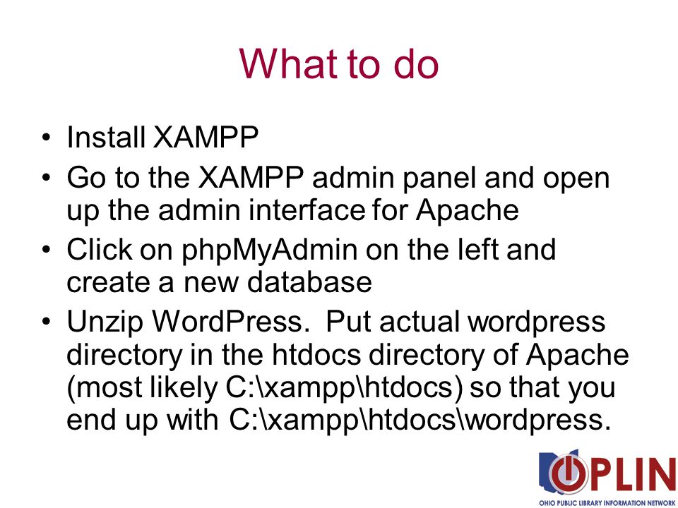 What to do Install XAMPP Go to the XAMPP admin panel and open up the admin interface for Apache Click on phpMyAdmin on the left and create a new database Unzip WordPress.