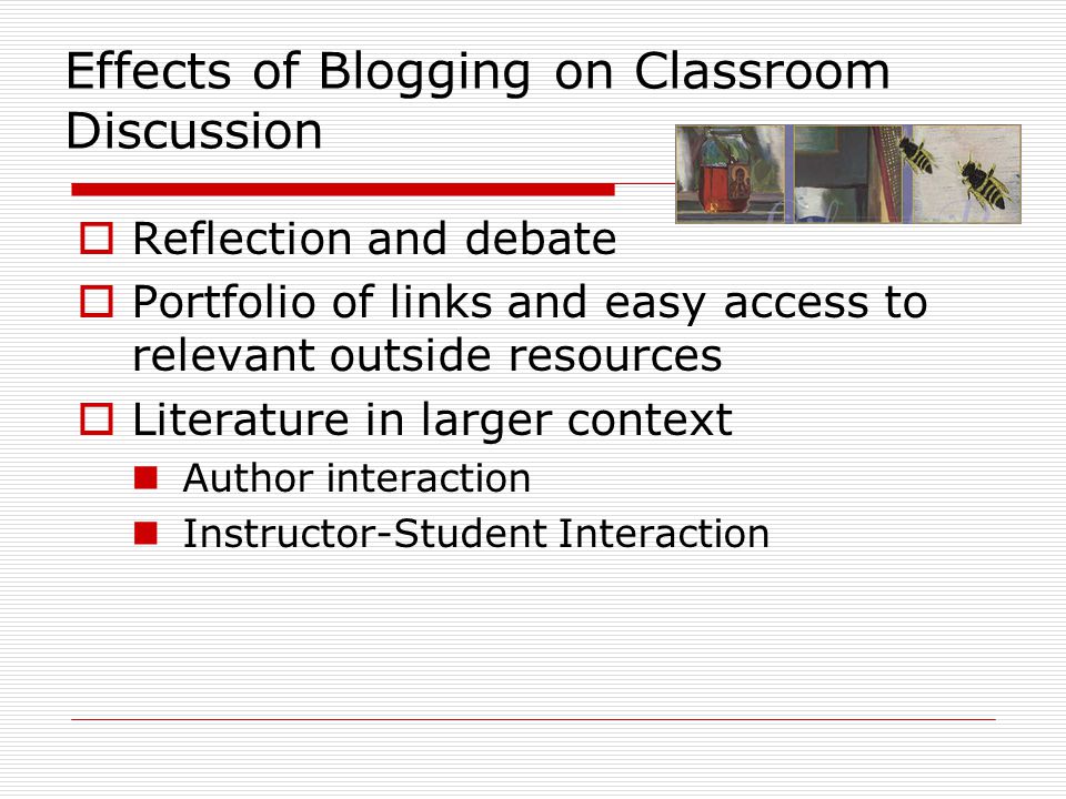  Reflection and debate  Portfolio of links and easy access to relevant outside resources  Literature in larger context Author interaction Instructor-Student Interaction Effects of Blogging on Classroom Discussion