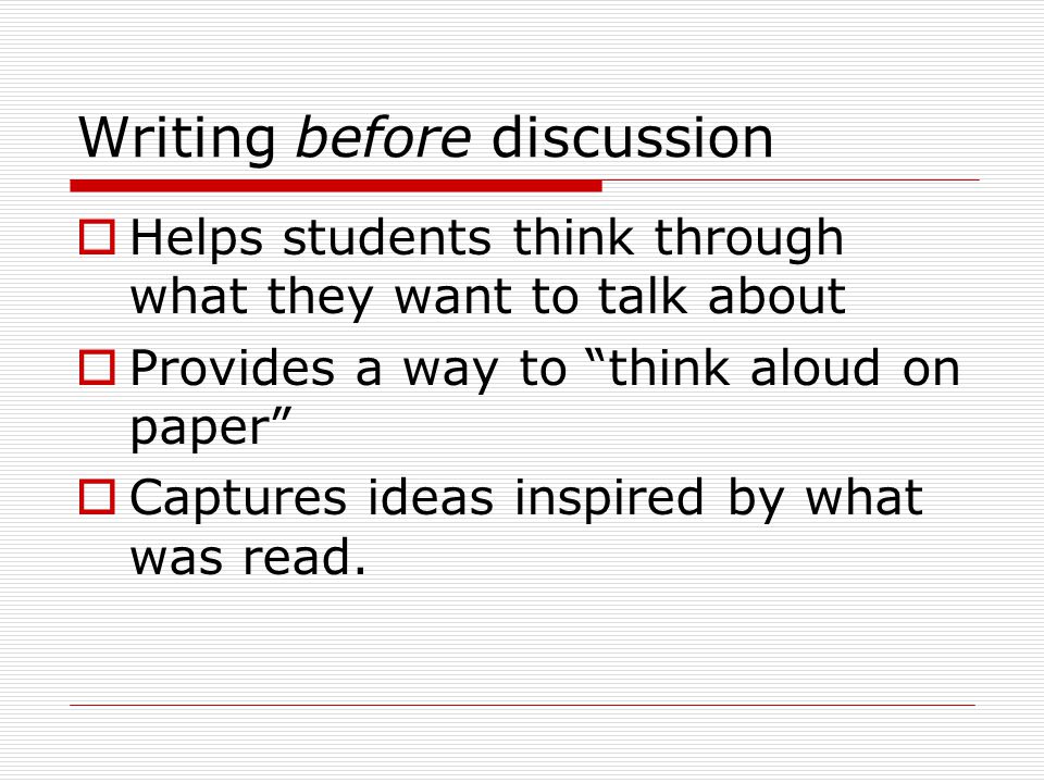 Writing before discussion  Helps students think through what they want to talk about  Provides a way to think aloud on paper  Captures ideas inspired by what was read.