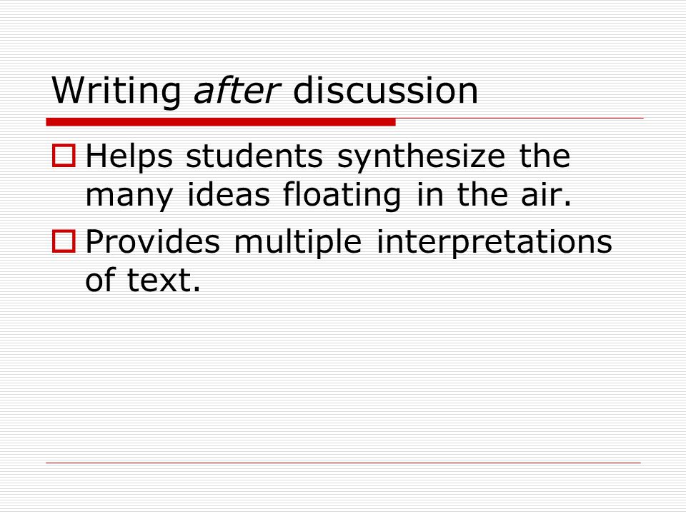 Writing after discussion  Helps students synthesize the many ideas floating in the air.