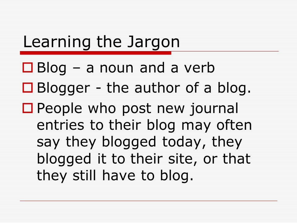 Learning the Jargon  Blog – a noun and a verb  Blogger - the author of a blog.