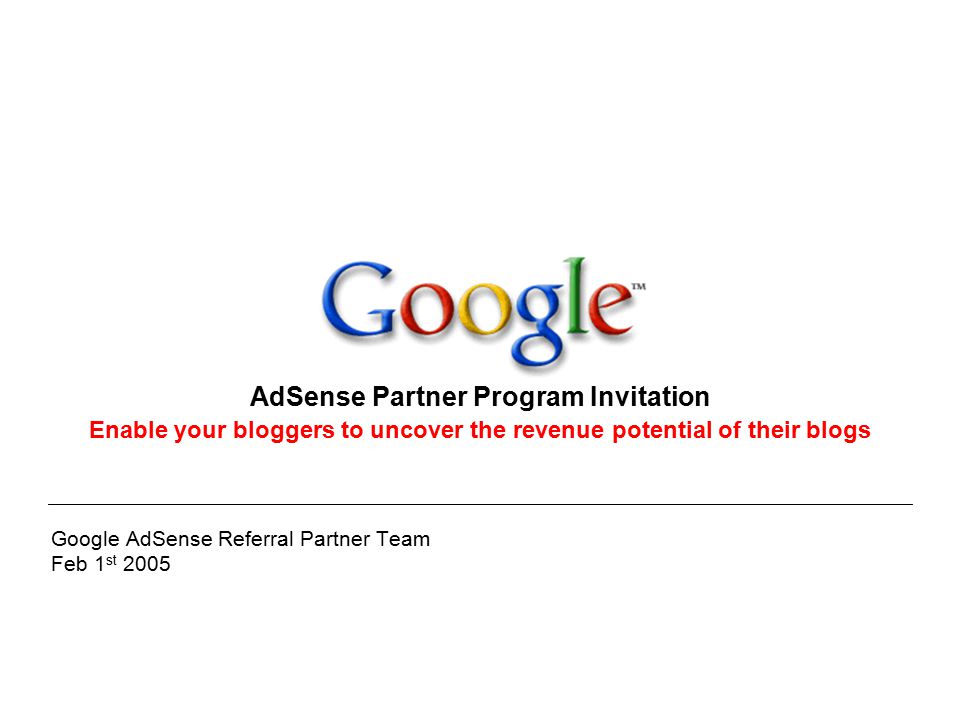 Google AdSense Referral Partner Team Feb 1 st 2005 AdSense Partner Program Invitation Enable your bloggers to uncover the revenue potential of their blogs