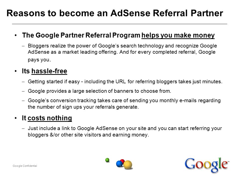 Google Confidential5 Reasons to become an AdSense Referral Partner The Google Partner Referral Program helps you make money – Bloggers realize the power of Google’s search technology and recognize Google AdSense as a market leading offering.