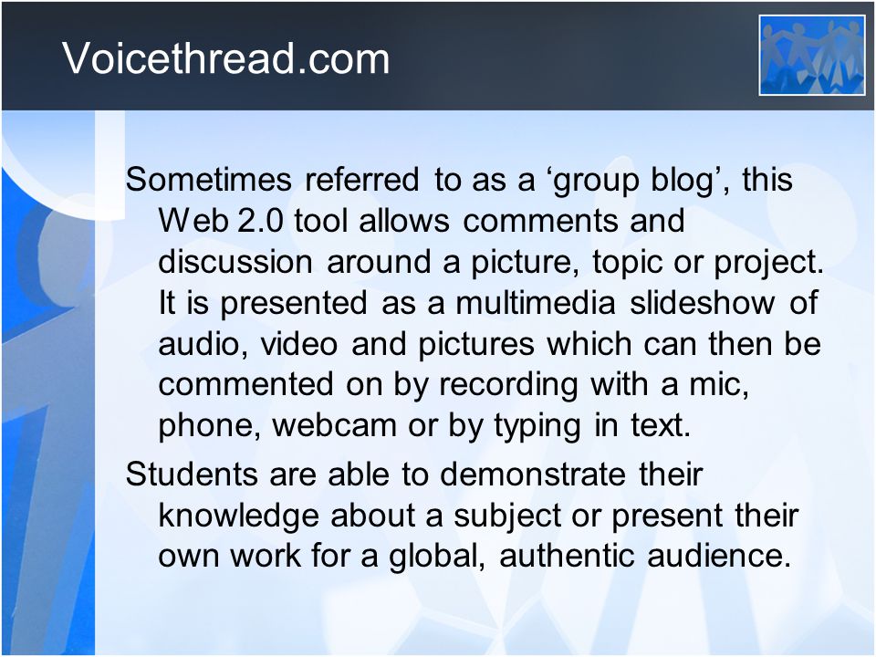 Voicethread.com Sometimes referred to as a ‘group blog’, this Web 2.0 tool allows comments and discussion around a picture, topic or project.