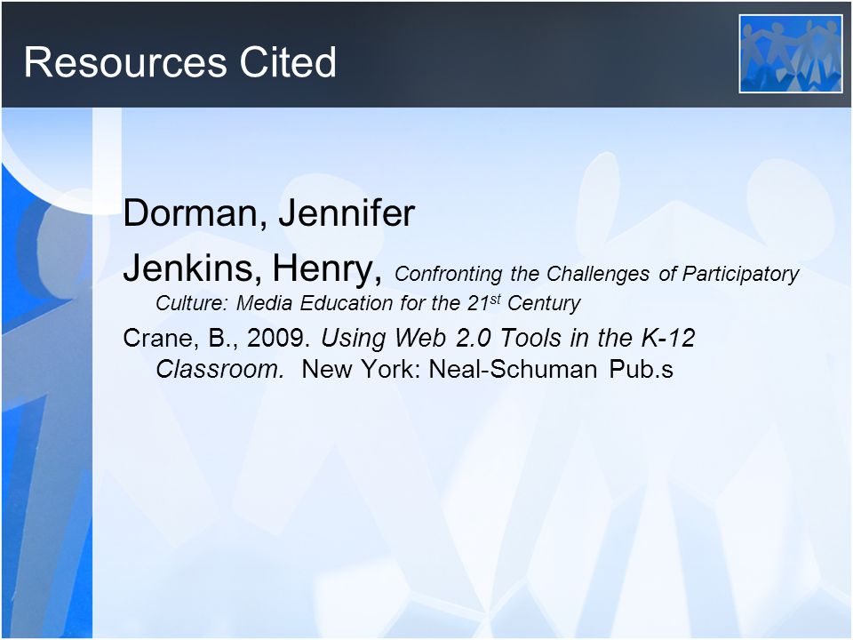 Resources Cited Dorman, Jennifer Jenkins, Henry, Confronting the Challenges of Participatory Culture: Media Education for the 21 st Century Crane, B., 2009.