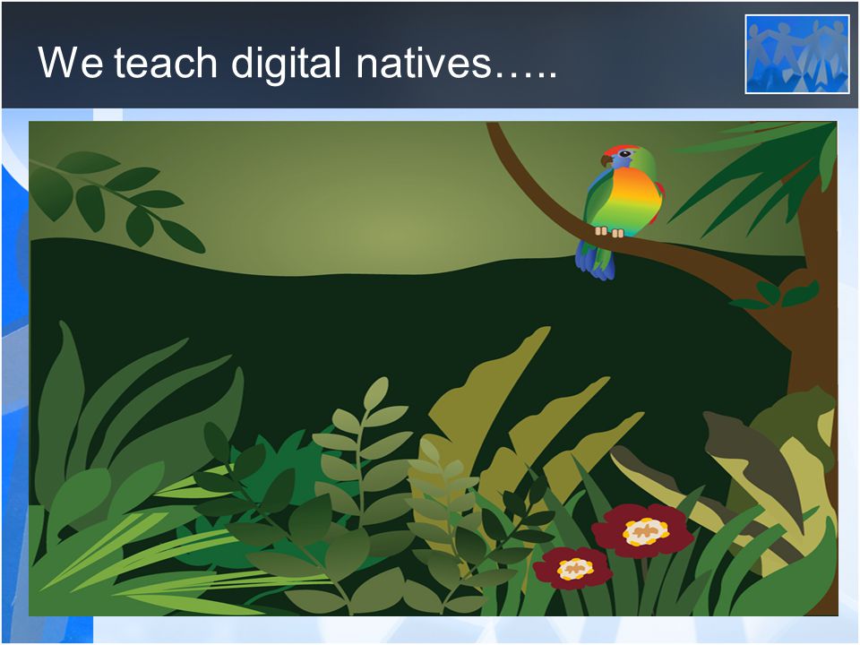 We teach digital natives…..