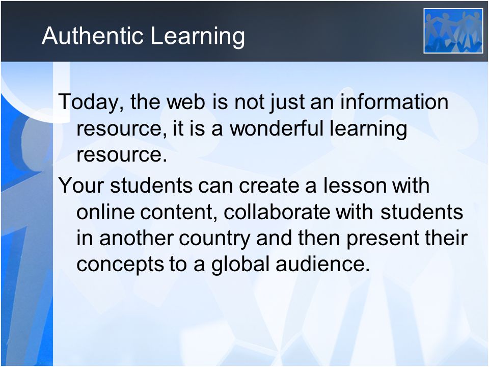 Authentic Learning Today, the web is not just an information resource, it is a wonderful learning resource.