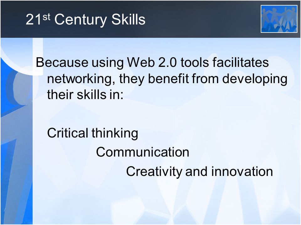 21 st Century Skills Because using Web 2.0 tools facilitates networking, they benefit from developing their skills in: Critical thinking Communication Creativity and innovation